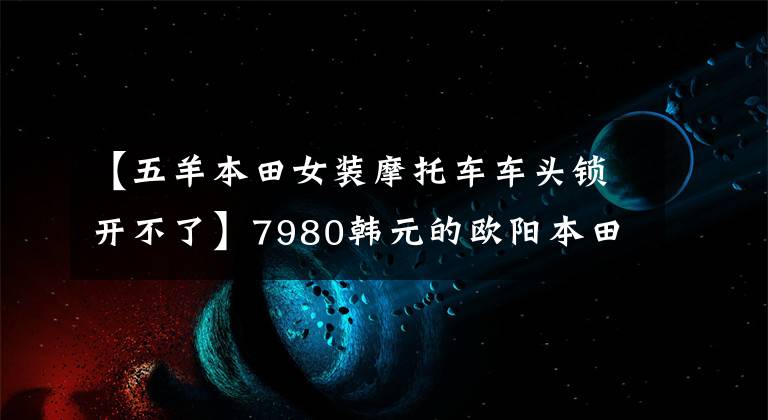 【五羊本田女裝摩托車車頭鎖開不了】7980韓元的歐陽本田塔帕100，為國內(nèi)第一輛“閨蜜”設(shè)計的摩托車。