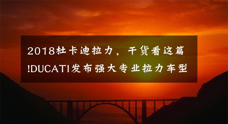 2018杜卡迪拉力，干貨看這篇!DUCATI發(fā)布強(qiáng)大專業(yè)拉力車型：DesertX，MTS系列變綿羊