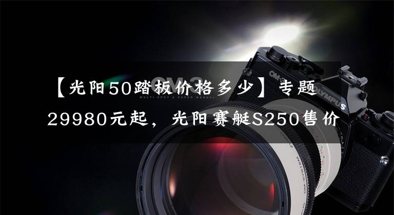 【光陽50踏板價格多少】專題29980元起，光陽賽艇S250售價公布，和三陽的“九妹夫”你選誰？