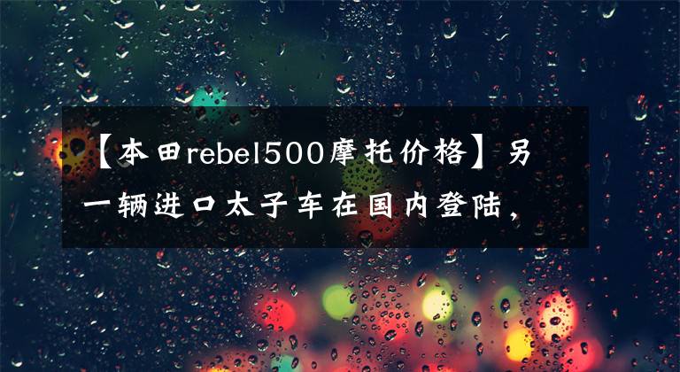 【本田rebel500摩托價格】另一輛進口太子車在國內(nèi)登陸，本田發(fā)布了新的CM500，價格為7.18w。