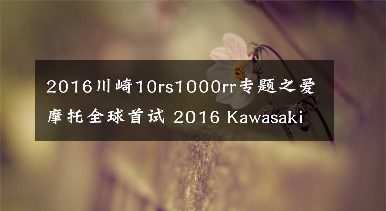 2016川崎10rs1000rr專題之愛摩托全球首試 2016 Kawasaki ZX10R