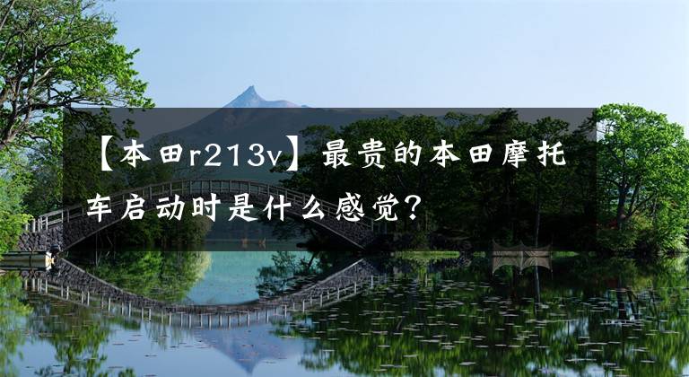 【本田r213v】最貴的本田摩托車啟動時是什么感覺？