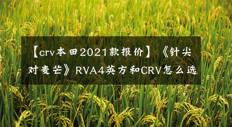 【crv本田2021款報(bào)價(jià)】《針尖對(duì)麥芒》RVA4英方和CRV怎么選？