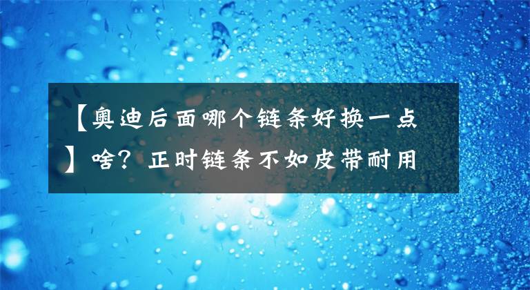 【奧迪后面哪個(gè)鏈條好換一點(diǎn)】啥？正時(shí)鏈條不如皮帶耐用？真的假的！