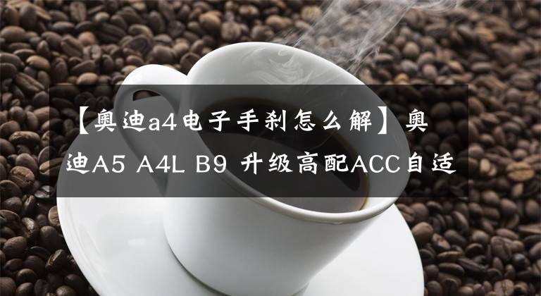 【奧迪a4電子手剎怎么解】奧迪A5 A4L B9 升級高配ACC自適應(yīng)巡航系統(tǒng) 自動剎車 車道保持