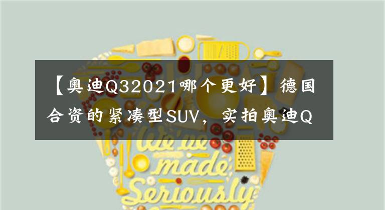 【奧迪Q32021哪個(gè)更好】德國(guó)合資的緊湊型SUV，實(shí)拍奧迪Q3