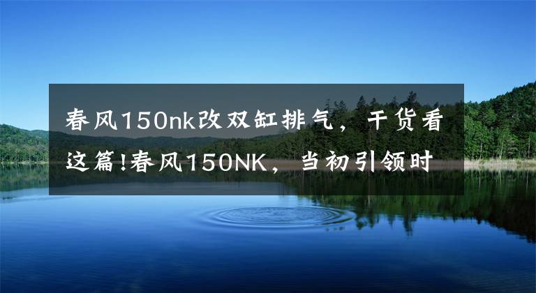 春風150nk改雙缸排氣，干貨看這篇!春風150NK，當初引領(lǐng)時尚的小排量車款又更新了！