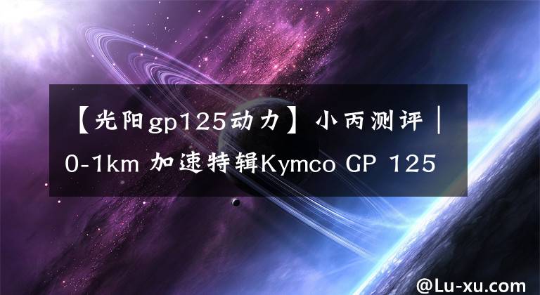 【光陽(yáng)gp125動(dòng)力】小丙測(cè)評(píng)｜0-1km 加速特輯Kymco GP 125