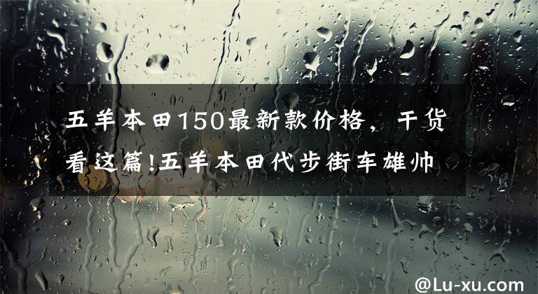 五羊本田150最新款價(jià)格，干貨看這篇!五羊本田代步街車雄帥150，造型經(jīng)典，續(xù)航450公里，售8800元