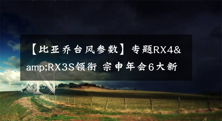 【比亞喬臺風(fēng)參數(shù)】專題RX4&RX3S領(lǐng)銜 宗申年會6大新品詳解