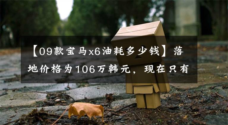 【09款寶馬x6油耗多少錢】落地價格為106萬韓元，現(xiàn)在只有29萬韓元，可以分期購買，B有面子，不能養(yǎng)。