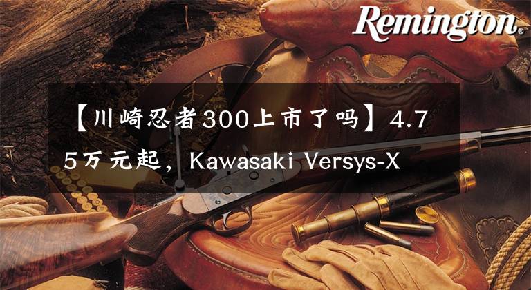 【川崎忍者300上市了嗎】4.75萬(wàn)元起，Kawasaki Versys-X 300 正式發(fā)布