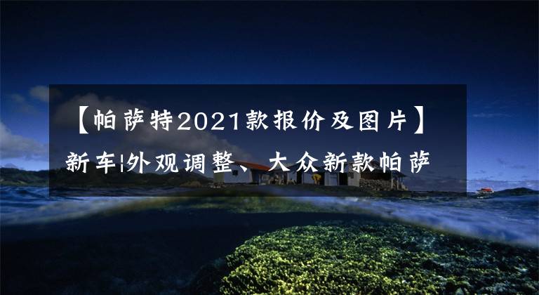 【帕薩特2021款報價及圖片】新車|外觀調整、大眾新款帕薩特正式上市，售價從18.59萬韓元開始