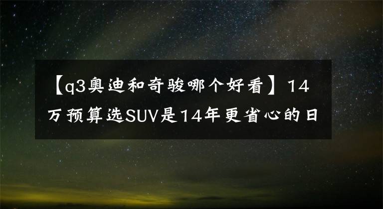 【q3奧迪和奇駿哪個(gè)好看】14萬(wàn)預(yù)算選SUV是14年更省心的日產(chǎn)奇駿還是13年逼格更高的奧迪Q3