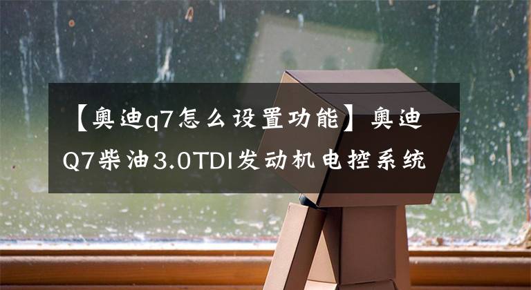 【奧迪q7怎么設(shè)置功能】奧迪Q7柴油3.0TDI發(fā)動(dòng)機(jī)電控系統(tǒng)基本設(shè)置大全