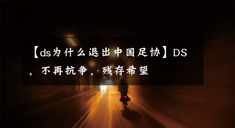 【ds為什么退出中國足協(xié)】DS，不再抗爭，殘存希望