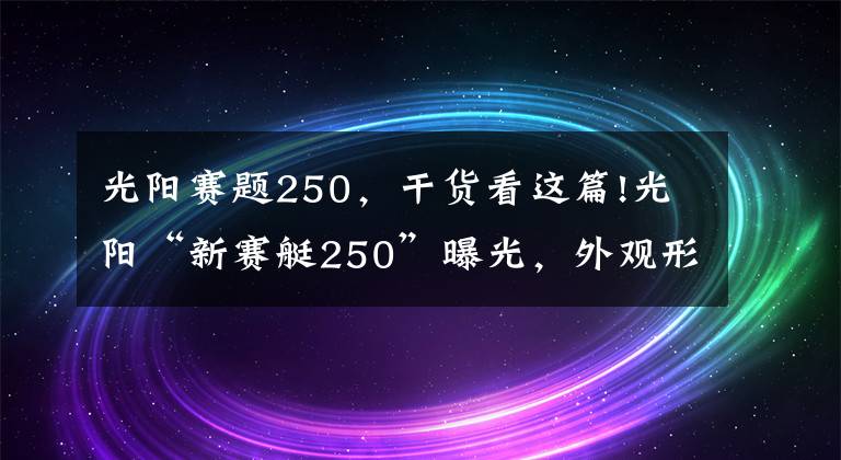 光陽(yáng)賽題250，干貨看這篇!光陽(yáng)“新賽艇250”曝光，外觀形似AK550和S350、動(dòng)力也有優(yōu)化升級(jí)