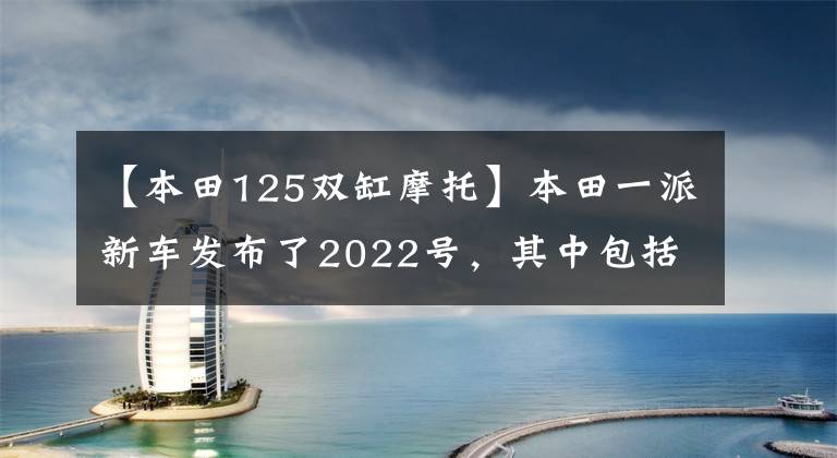 【本田125雙缸摩托】本田一派新車發(fā)布了2022號(hào)，其中包括傳奇太子四斗750、迷你猴子125