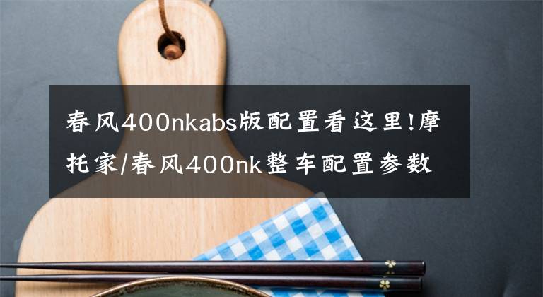 春風(fēng)400nkabs版配置看這里!摩托家/春風(fēng)400nk整車配置參數(shù)和實(shí)車圖片匯總