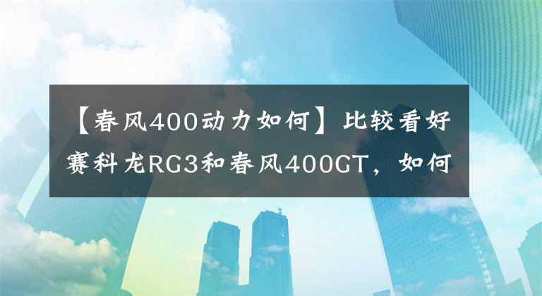 【春風(fēng)400動力如何】比較看好賽科龍RG3和春風(fēng)400GT，如何選？