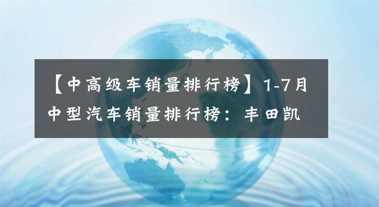 【中高級車銷量排行榜】1-7月中型汽車銷量排行榜：豐田凱美瑞奪冠，自主品牌鵬P7領(lǐng)先。