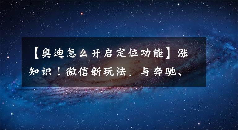 【奧迪怎么開啟定位功能】漲知識！微信新玩法，與奔馳、寶馬、奧迪互聯(lián)