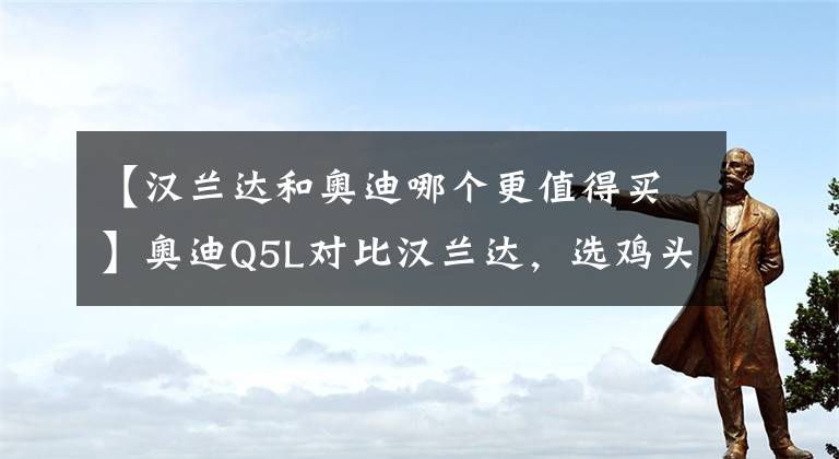 【漢蘭達和奧迪哪個更值得買】奧迪Q5L對比漢蘭達，選雞頭還是鳳尾？