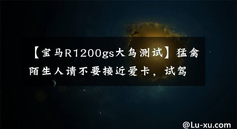 【寶馬R1200gs大鳥(niǎo)測(cè)試】猛禽陌生人請(qǐng)不要接近愛(ài)卡，試駕寶馬R 1200 GS。