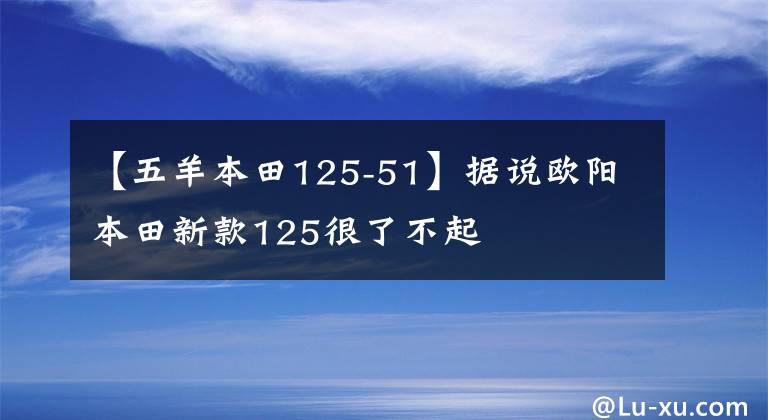 【五羊本田125-51】據(jù)說歐陽本田新款125很了不起