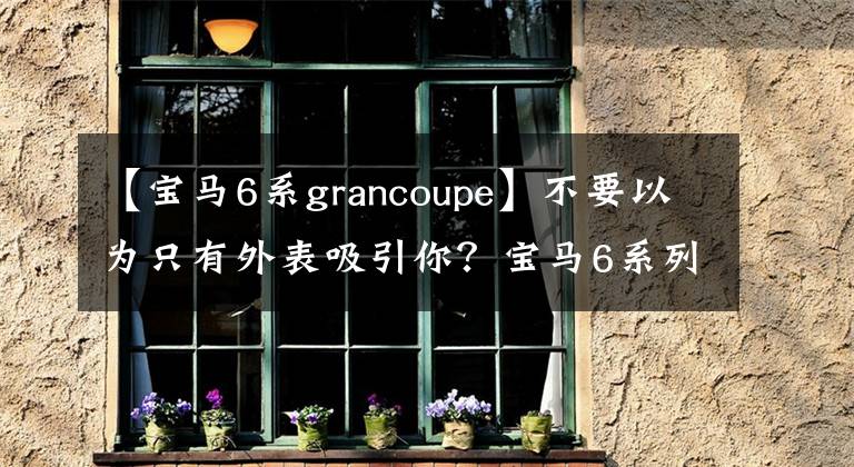 【寶馬6系grancoupe】不要以為只有外表吸引你？寶馬6系列640i  Gran  Coupe