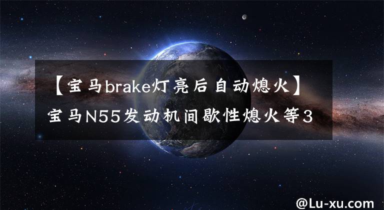 【寶馬brake燈亮后自動(dòng)熄火】寶馬N55發(fā)動(dòng)機(jī)間歇性熄火等3個(gè)故障，我會(huì)這樣處理！