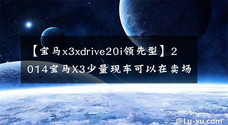 【寶馬x3xdrive20i領(lǐng)先型】2014寶馬X3少量現(xiàn)車可以在賣場(chǎng)試駕。