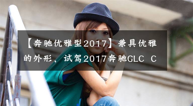 【奔馳優(yōu)雅型2017】兼具優(yōu)雅的外形，試駕2017奔馳GLC  Coupe。