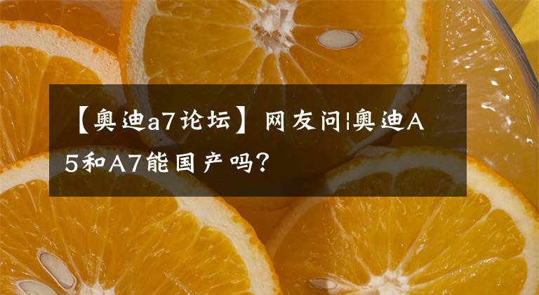 【奧迪a7論壇】網(wǎng)友問(wèn)|奧迪A5和A7能國(guó)產(chǎn)嗎？