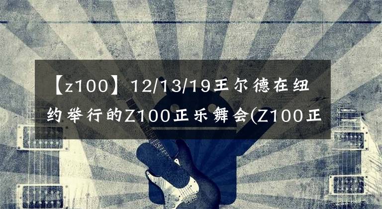 【z100】12/13/19王爾德在紐約舉行的Z100正樂舞會(Z100正樂舞會)