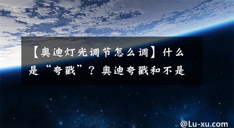 【奧迪燈光調(diào)節(jié)怎么調(diào)】什么是“夸戳”？奧迪夸戳和不是夸戳的區(qū)別