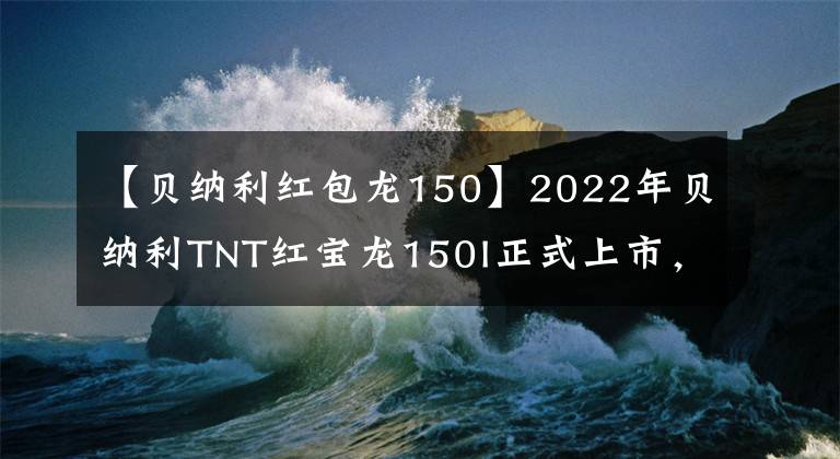 【貝納利紅包龍150】2022年貝納利TNT紅寶龍150I正式上市，售價(jià)10800韓元