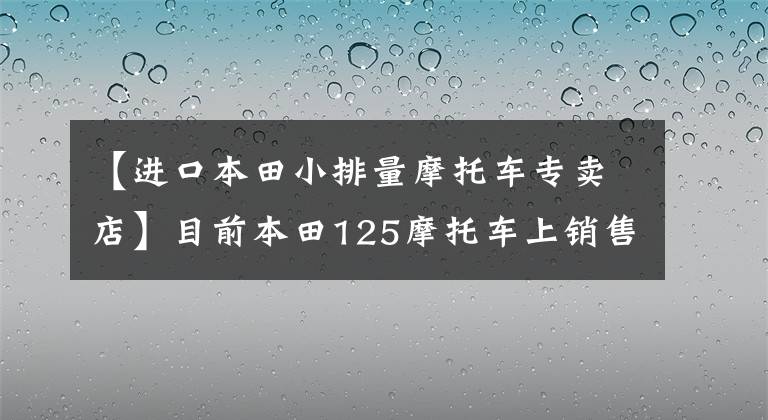 【進(jìn)口本田小排量摩托車(chē)專賣(mài)店】目前本田125摩托車(chē)上銷(xiāo)售什么車(chē)型？它們分別是什么價(jià)格？