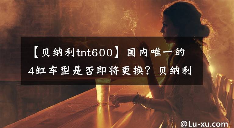 【貝納利tnt600】國內(nèi)唯一的4缸車型是否即將更換？貝納利TNT600新品諜報泄露疑惑