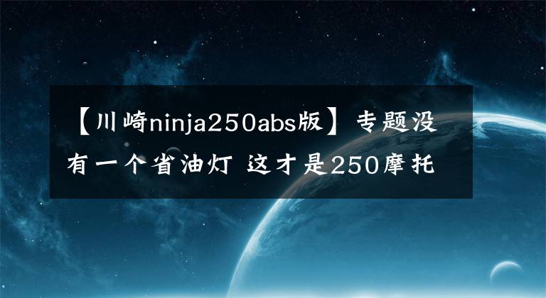 【川崎ninja250abs版】專題沒有一個(gè)省油燈 這才是250摩托應(yīng)有的實(shí)力