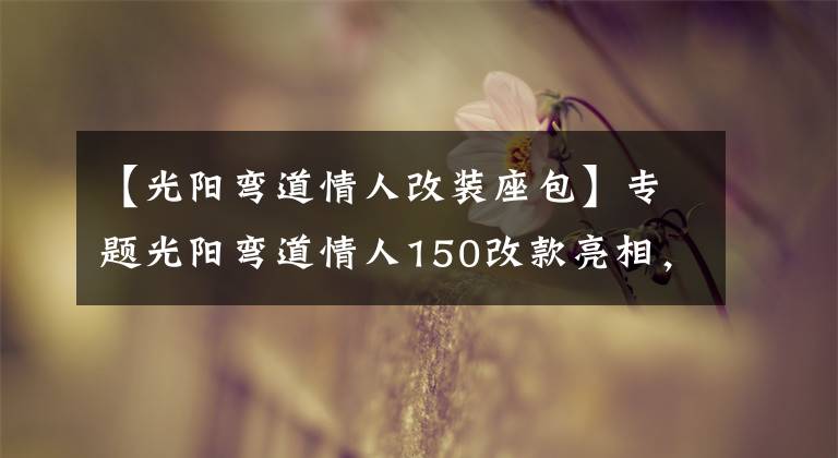 【光陽彎道情人改裝座包】專題光陽彎道情人150改款亮相，前臉更犀利運動