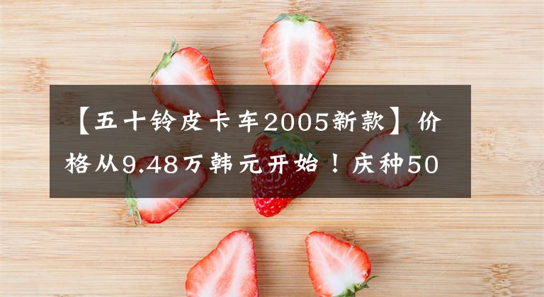 【五十鈴皮卡車2005新款】價格從9.48萬韓元開始！慶種50種新型T17皮卡上市，引爆了廣州