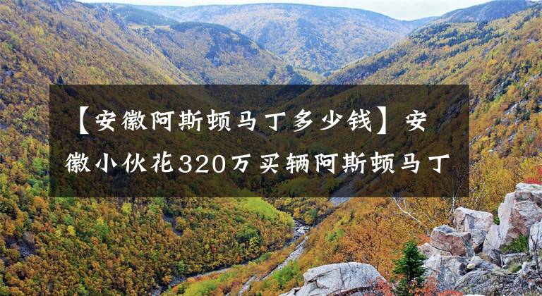 【安徽阿斯頓馬丁多少錢】安徽小伙花320萬買輛阿斯頓馬丁，英國皇家超跑推背感十足