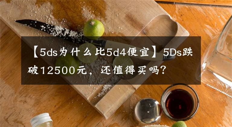 【5ds為什么比5d4便宜】5Ds跌破12500元，還值得買嗎？