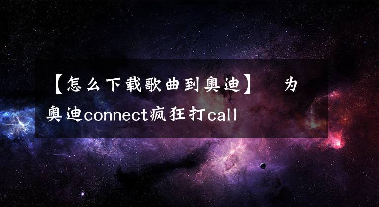 【怎么下載歌曲到奧迪】?為奧迪connect瘋狂打call