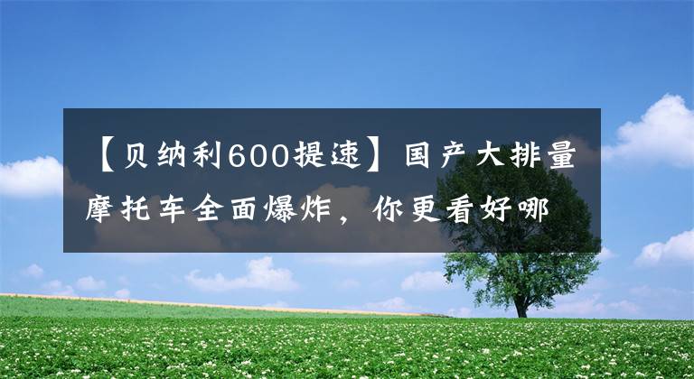 【貝納利600提速】國(guó)產(chǎn)大排量摩托車全面爆炸，你更看好哪一個(gè)？