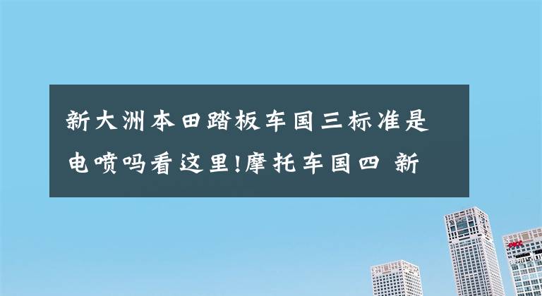 新大洲本田踏板車國三標(biāo)準(zhǔn)是電噴嗎看這里!摩托車國四 新大洲本田已經(jīng)準(zhǔn)備好了