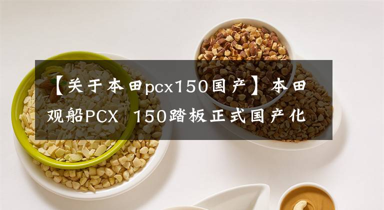 【關于本田pcx150國產(chǎn)】本田觀船PCX  150踏板正式國產(chǎn)化，今年下半年正式上市