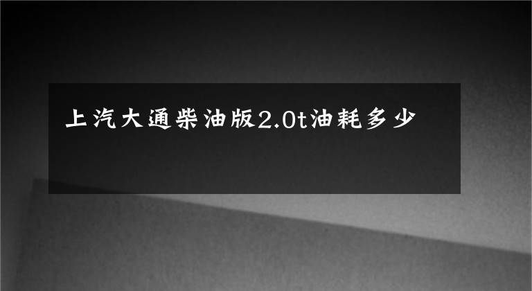 上汽大通柴油版2.0t油耗多少