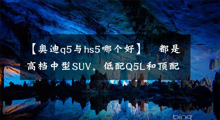 【奧迪q5與hs5哪個(gè)好】?都是高檔中型SUV，低配Q5L和頂配紅旗HS5誰更值得購買